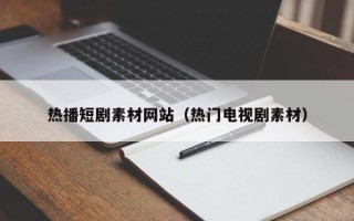 孝昌热播短剧素材网站（热门电视剧素材）
