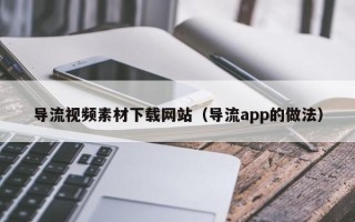 孝昌导流视频素材下载网站（导流app的做法）