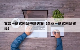孝昌文昌一站式网站搭建方案（企业一站式网站建设）