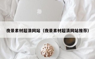 孝昌夜景素材超清网站（夜景素材超清网站推荐）