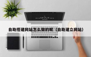 孝昌自助搭建网站怎么做的呢（自助建立网站）