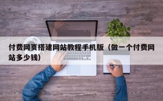 孝昌付费网页搭建网站教程手机版（做一个付费网站多少钱）