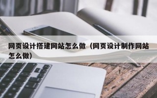 孝昌网页设计搭建网站怎么做（网页设计制作网站怎么做）