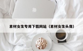 孝昌素材女生专用下载网站（素材女生头像）